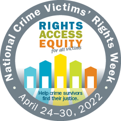 Rights, Access, Equity, for all victims. Help crime survivors find their justice. National Crime Victims' Rights Week. April 24-30, 2022