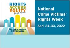 Rights, Access, Equity, for all victims. Help crime survivors find their justice. National Crime Victims' Rights Week. April 24-30, 2022