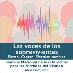 Las voces de los sobrevivientes. Elevan. Captan. Efectúan cambios. Semana Nacional de los Derechos para las Víctimas del Crimen. Abril 23-29, 2023.