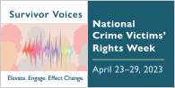 Survivor Voices. Elevate. Engage. Effect Change. National Crime Victims' Rights Week. April 23-29, 2023.